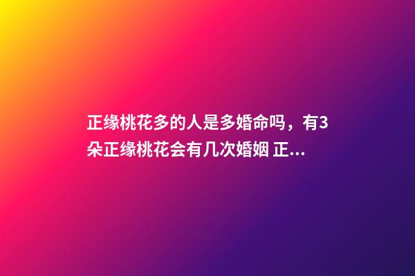 正缘桃花多的人是多婚命吗，有3朵正缘桃花会有几次婚姻 正缘桃花多说明什么，八字里正缘桃花有两多是什么意思-第1张-观点-玄机派
